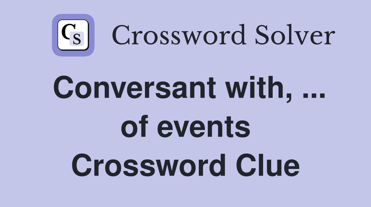 Conversant with, ... of events Crossword Clue
