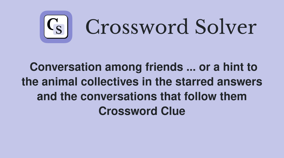 Conversation among friends ... or a hint to the animal collectives in the starred answers and the conversations that follow them Crossword Clue
