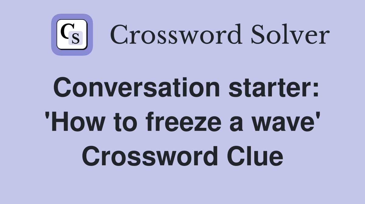 Conversation starter: 'How to freeze a wave' Crossword Clue