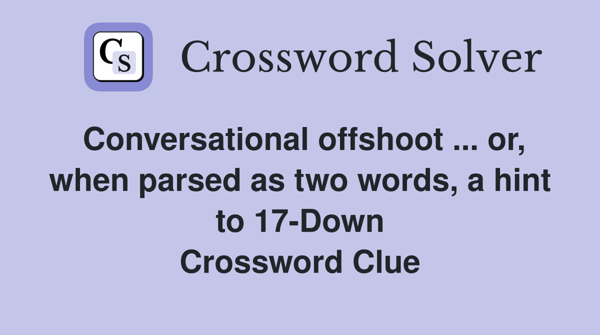 Conversational offshoot ... or, when parsed as two words, a hint to 17-Down Crossword Clue