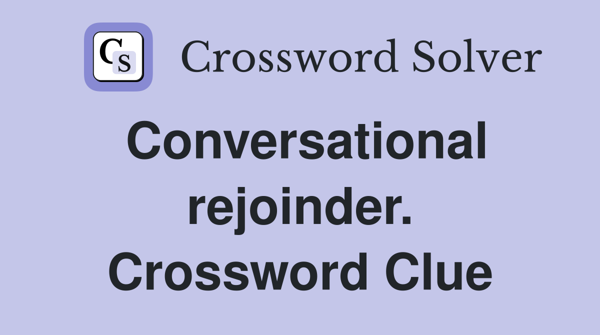 Conversational rejoinder. Crossword Clue
