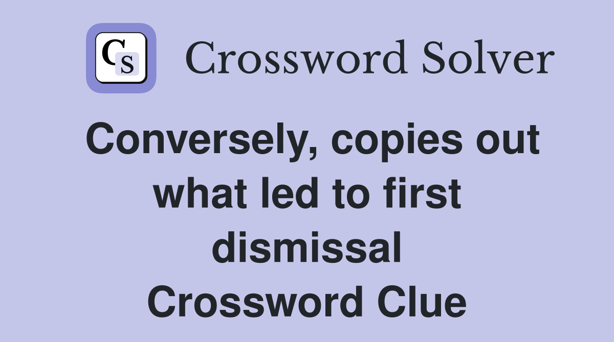 Conversely, copies out what led to first dismissal Crossword Clue
