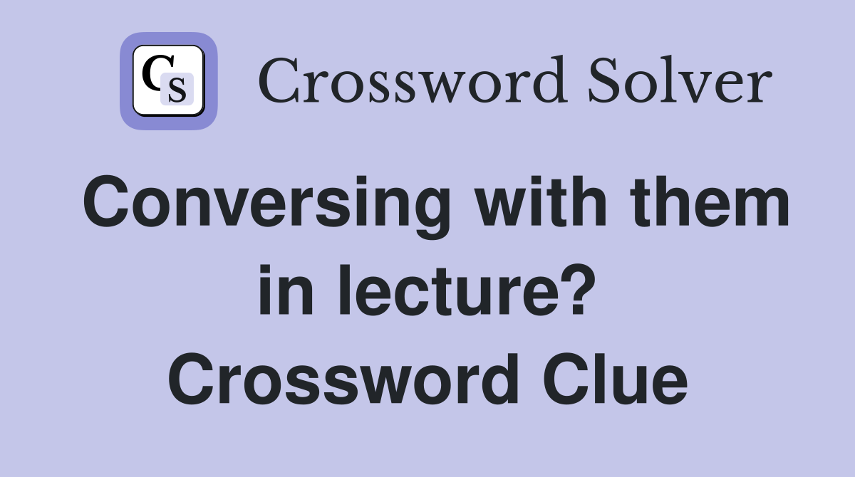 Conversing with them in lecture? Crossword Clue