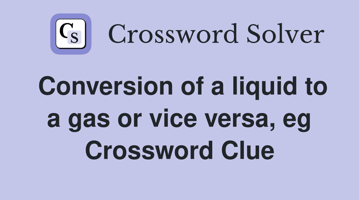 Conversion of a liquid to a gas or vice versa, eg Crossword Clue