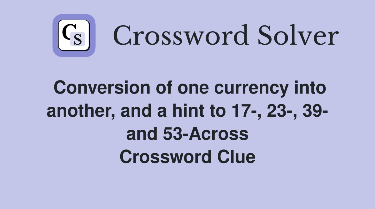 Conversion of one currency into another, and a hint to 17-, 23-, 39- and 53-Across Crossword Clue