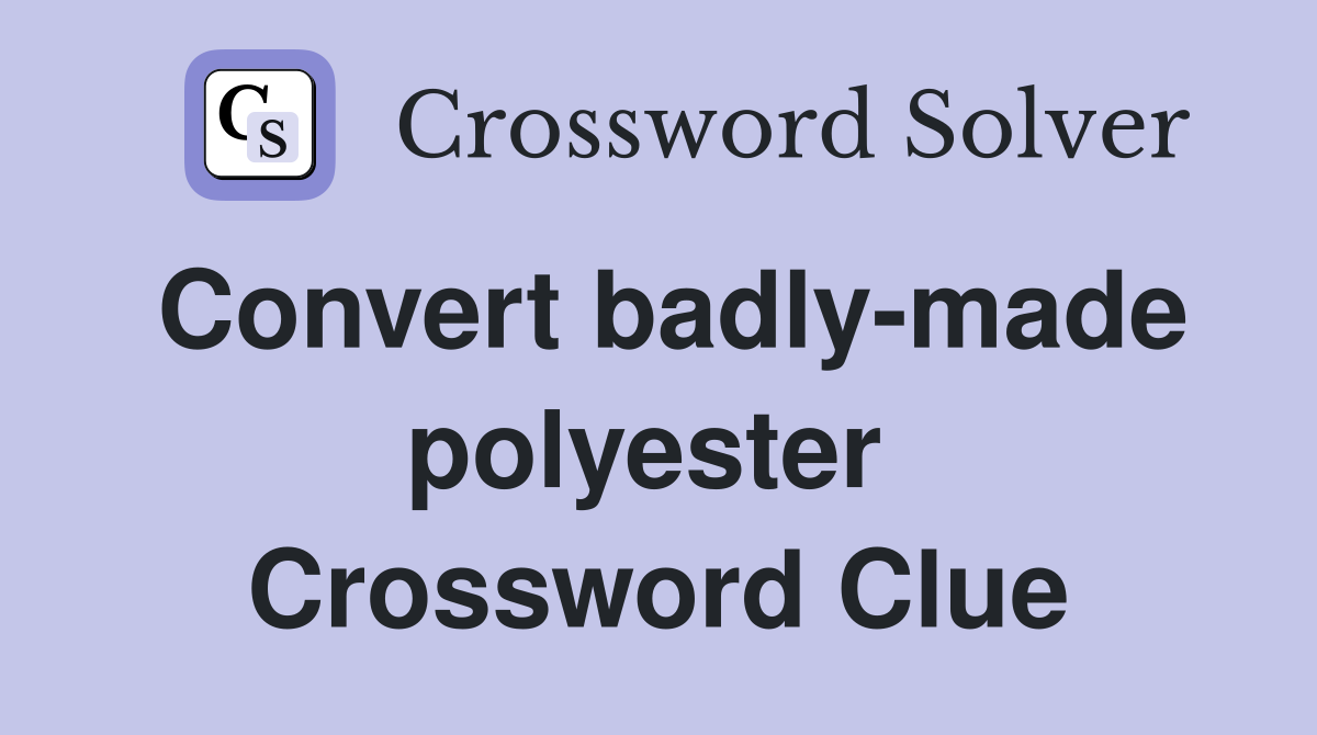 Convert badly-made polyester  Crossword Clue