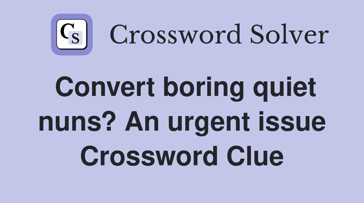 Convert boring quiet nuns? An urgent issue Crossword Clue