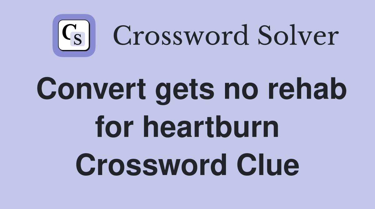 Convert gets no rehab for heartburn Crossword Clue