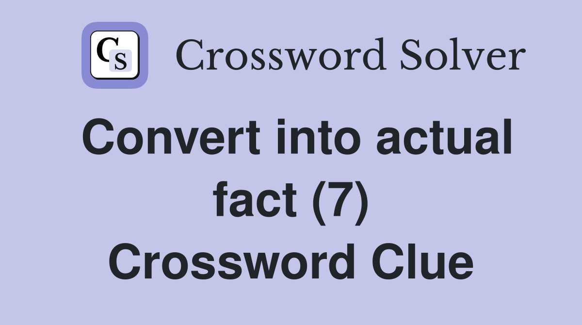 Convert into actual fact (7) Crossword Clue