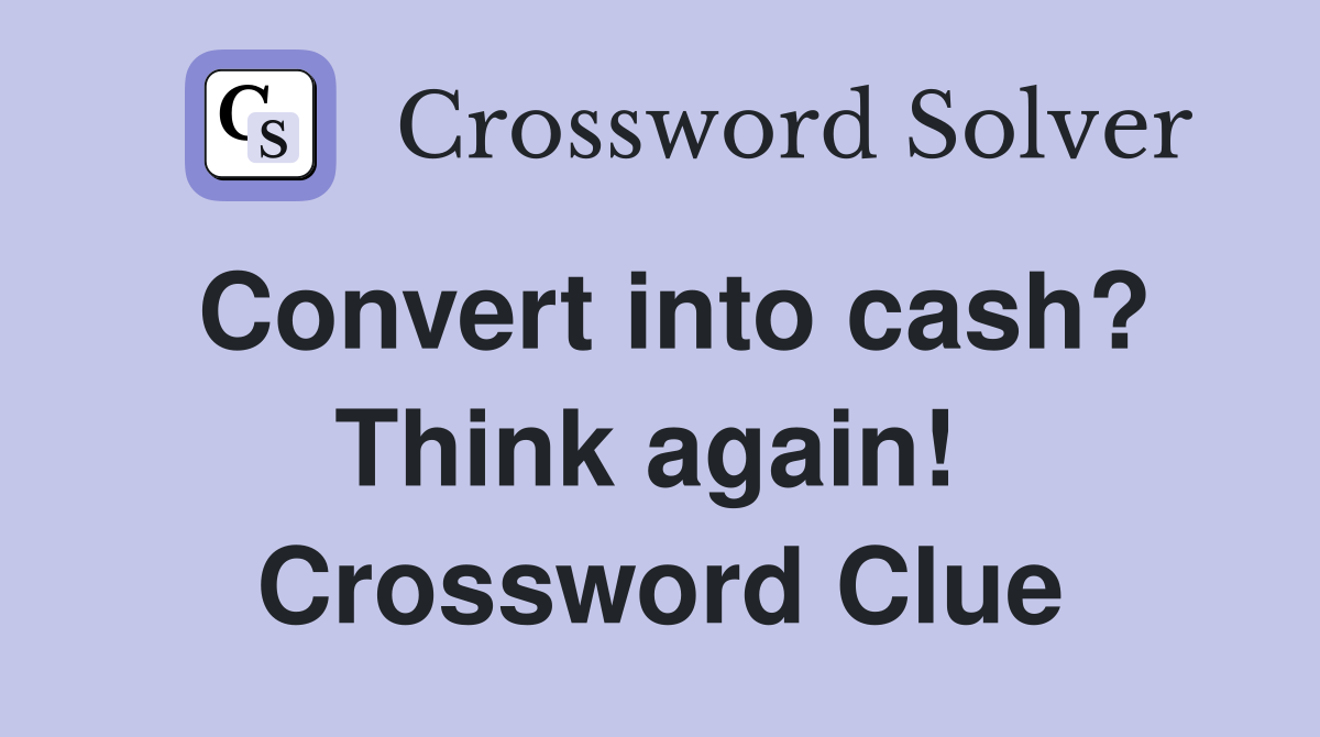 Convert into cash? Think again!  Crossword Clue
