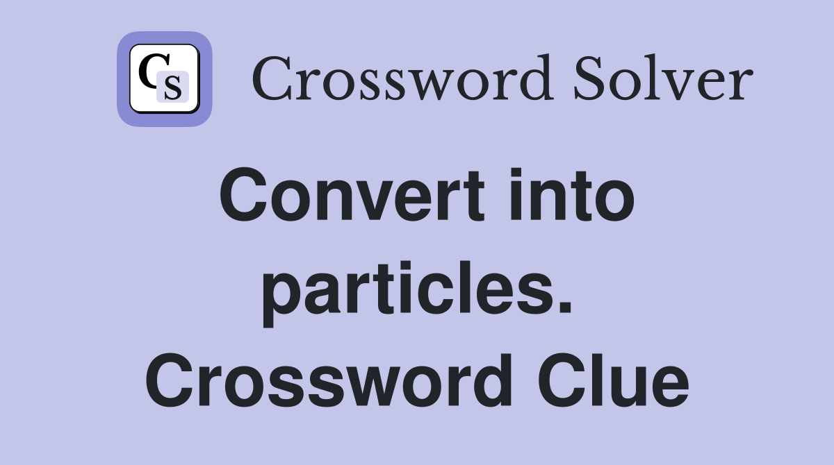 Convert into particles. Crossword Clue