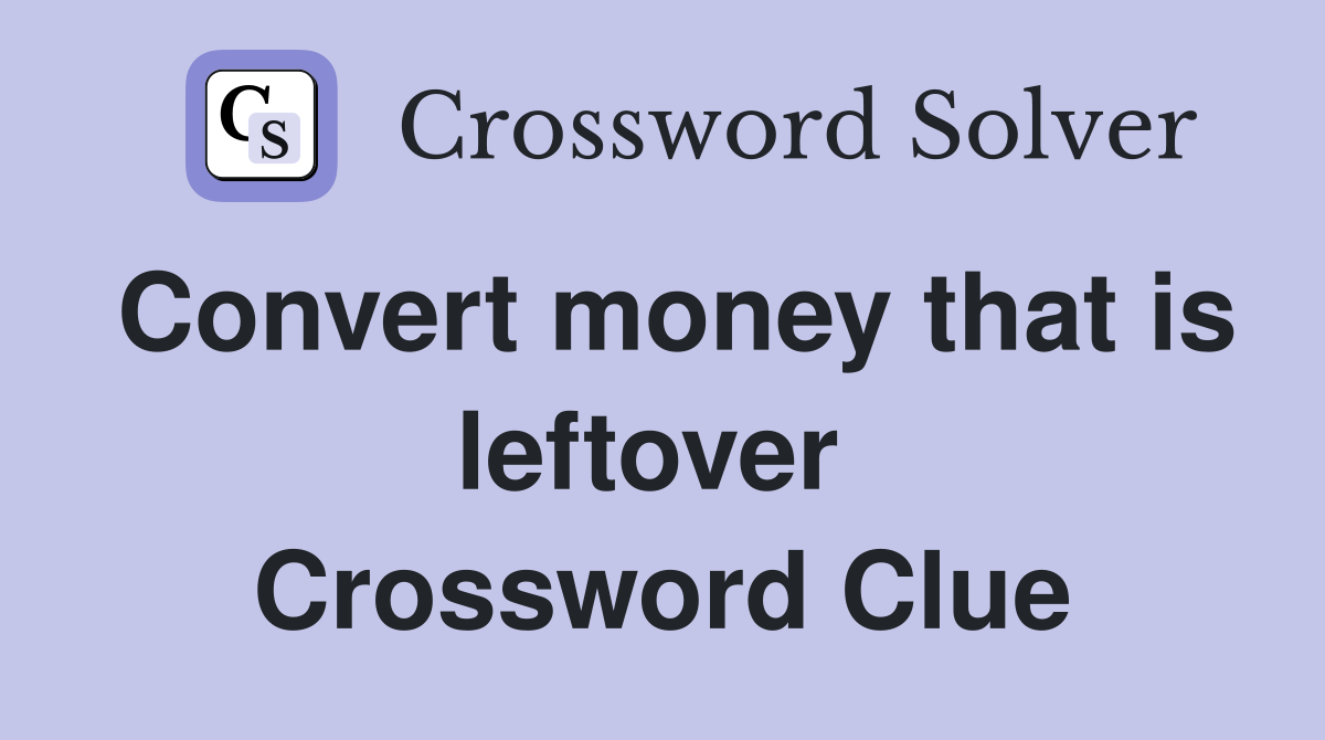 Convert money that is leftover  Crossword Clue