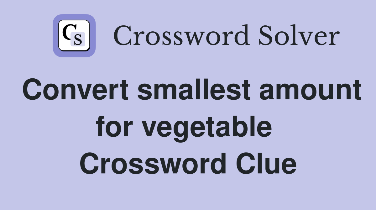 Convert smallest amount for vegetable  Crossword Clue