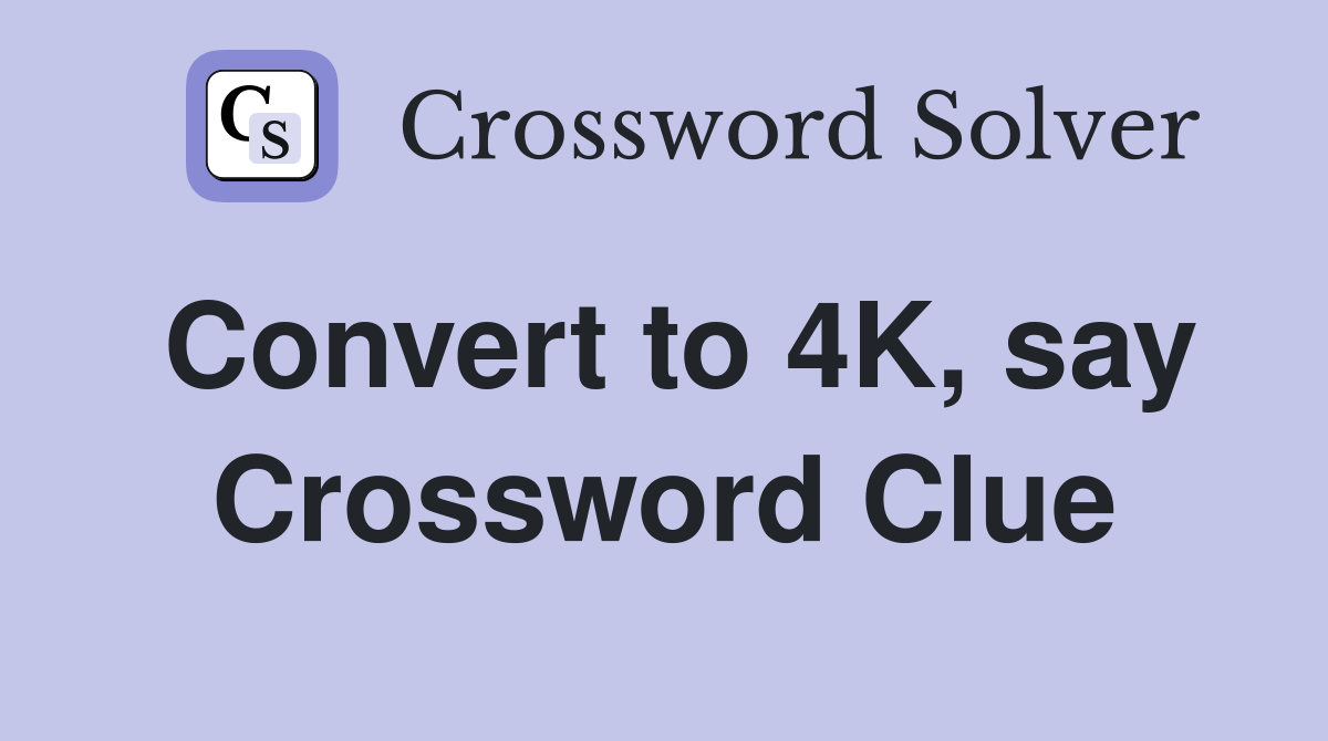 Convert to 4K, say Crossword Clue
