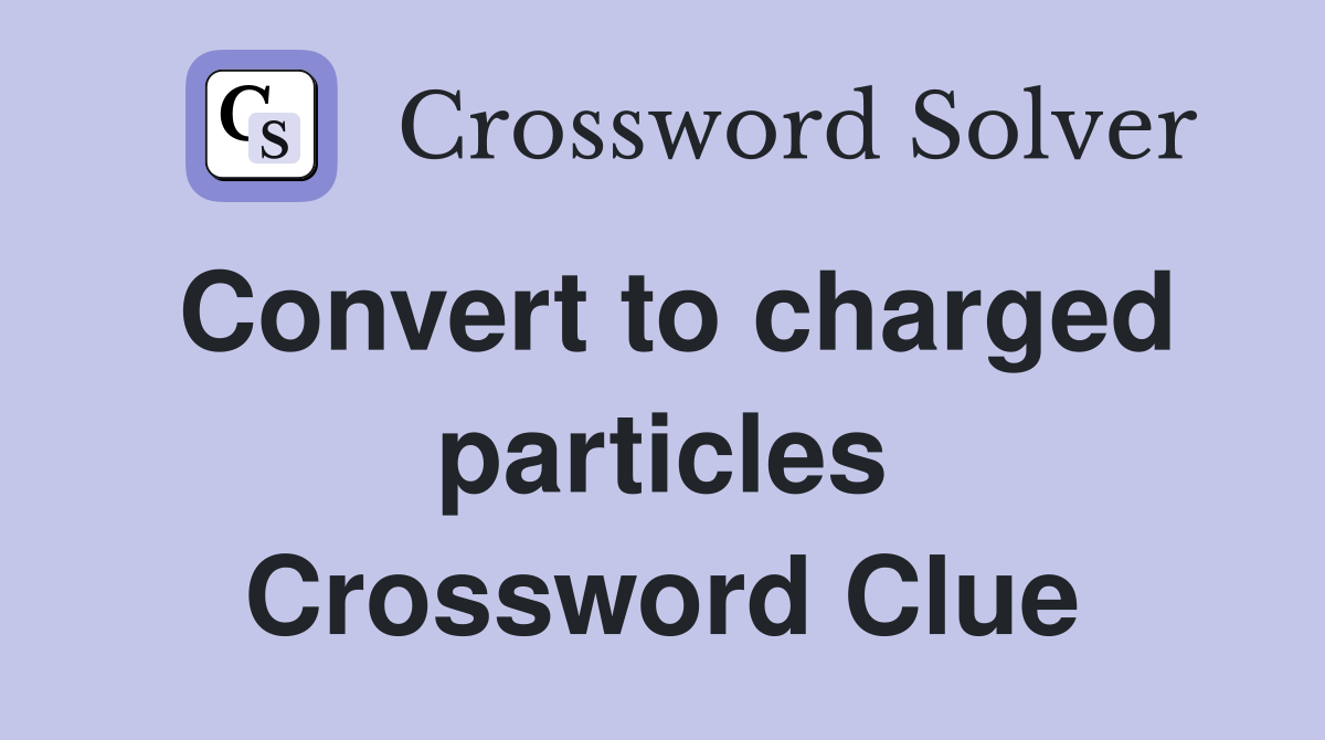 Convert to charged particles Crossword Clue
