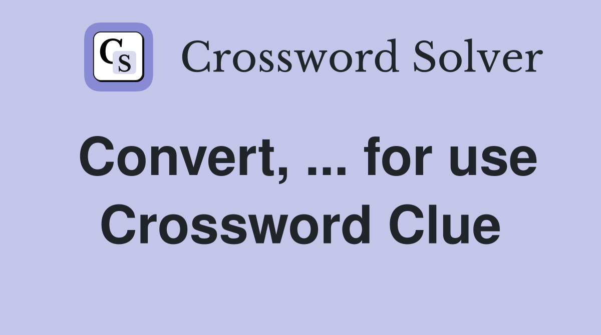 Convert, ... for use Crossword Clue
