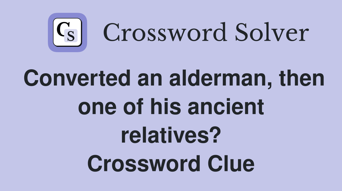 Converted an alderman, then one of his ancient relatives? Crossword Clue