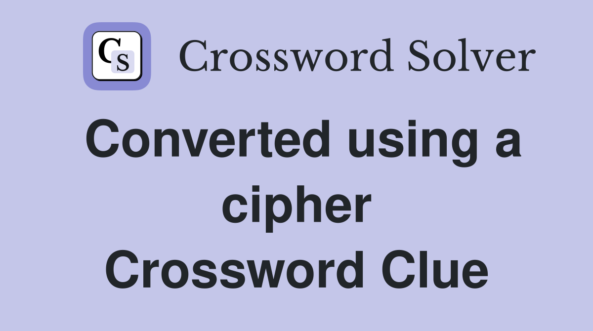 Converted using a cipher Crossword Clue