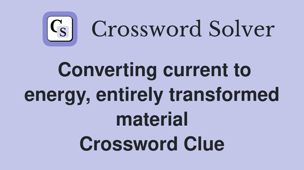 Converting current to energy, entirely transformed material Crossword Clue