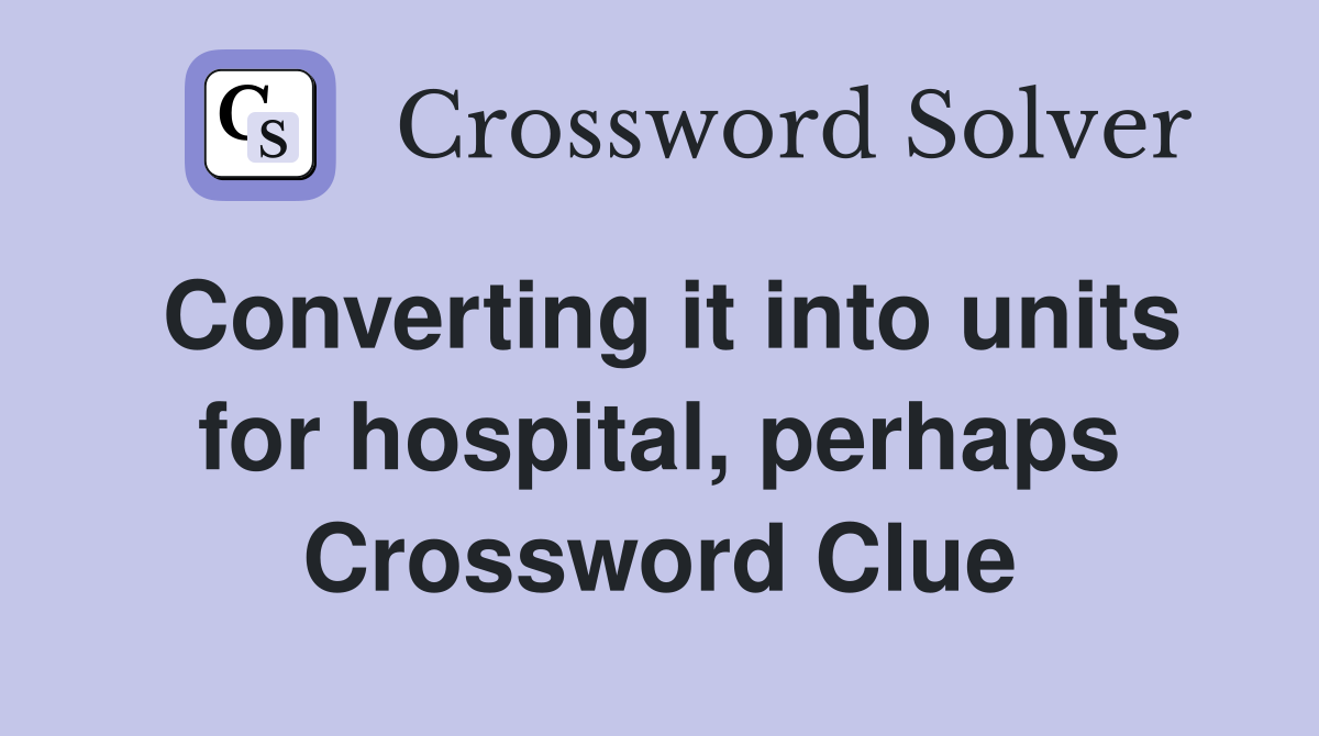 Converting it into units for hospital, perhaps Crossword Clue