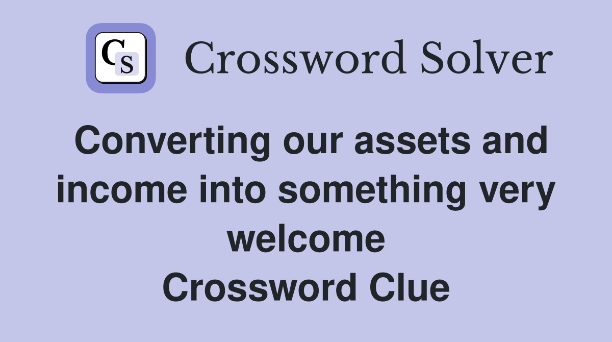 Converting our assets and income into something very welcome Crossword Clue
