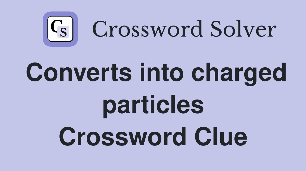 Converts into charged particles Crossword Clue