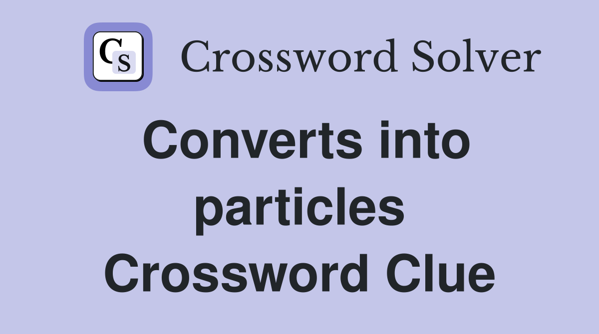 Converts into particles Crossword Clue