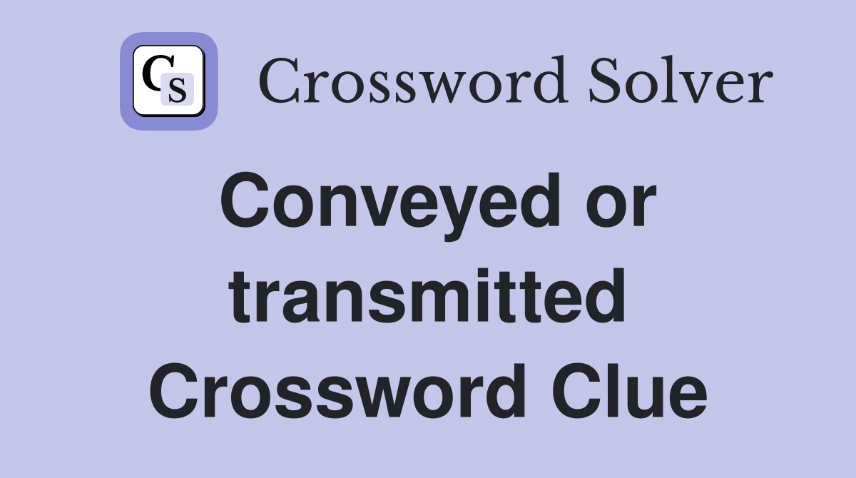 Conveyed or transmitted Crossword Clue