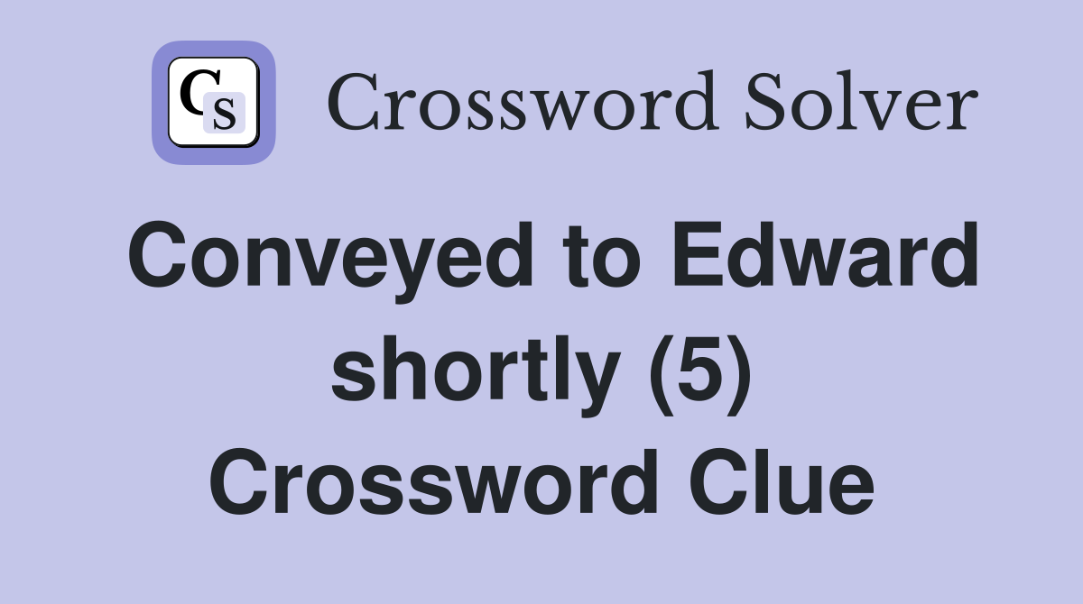 Conveyed to Edward shortly (5) Crossword Clue