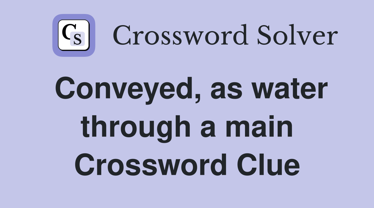 Conveyed, as water through a main Crossword Clue