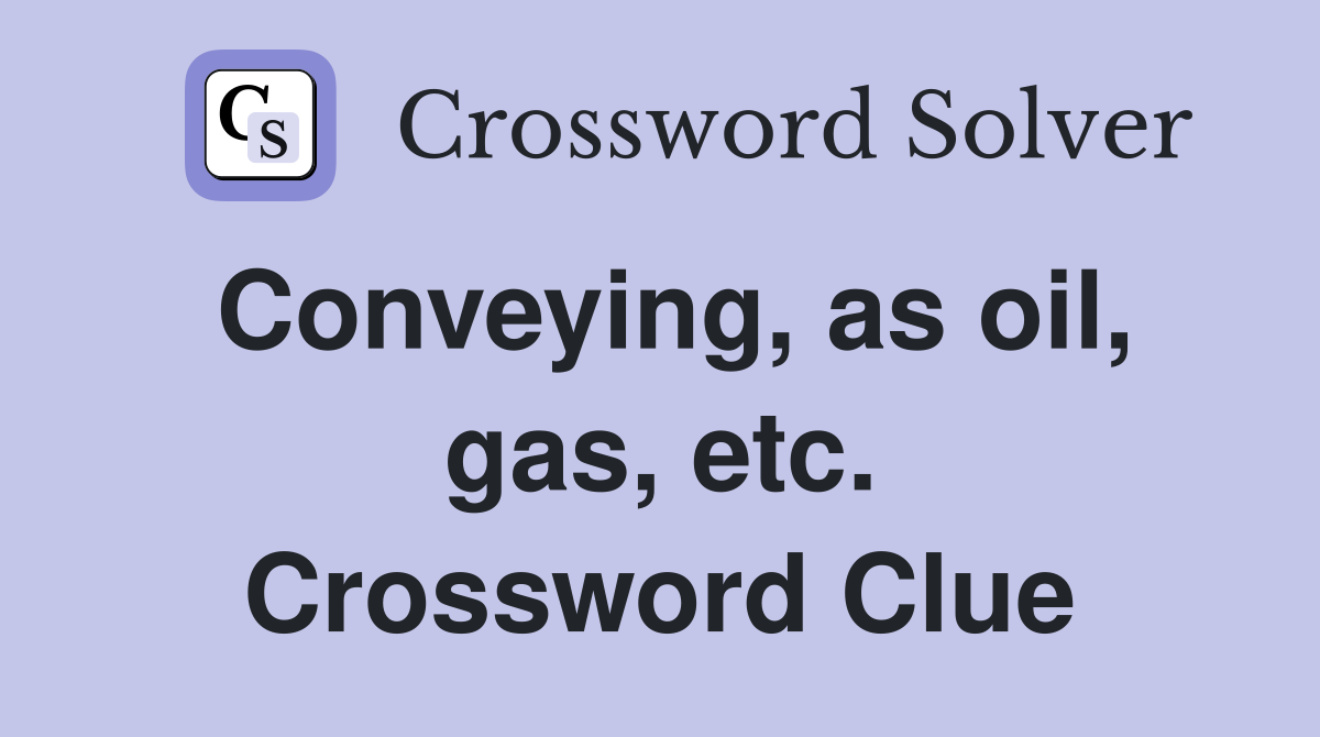 Conveying, as oil, gas, etc. Crossword Clue