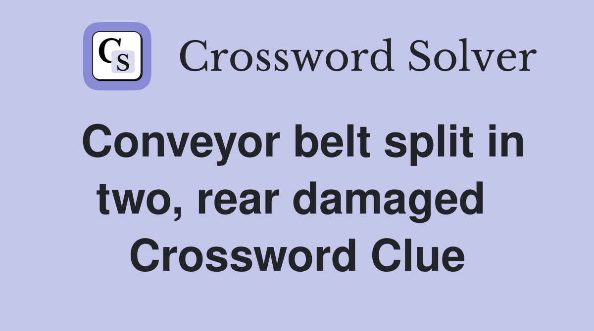 Conveyor belt split in two, rear damaged  Crossword Clue