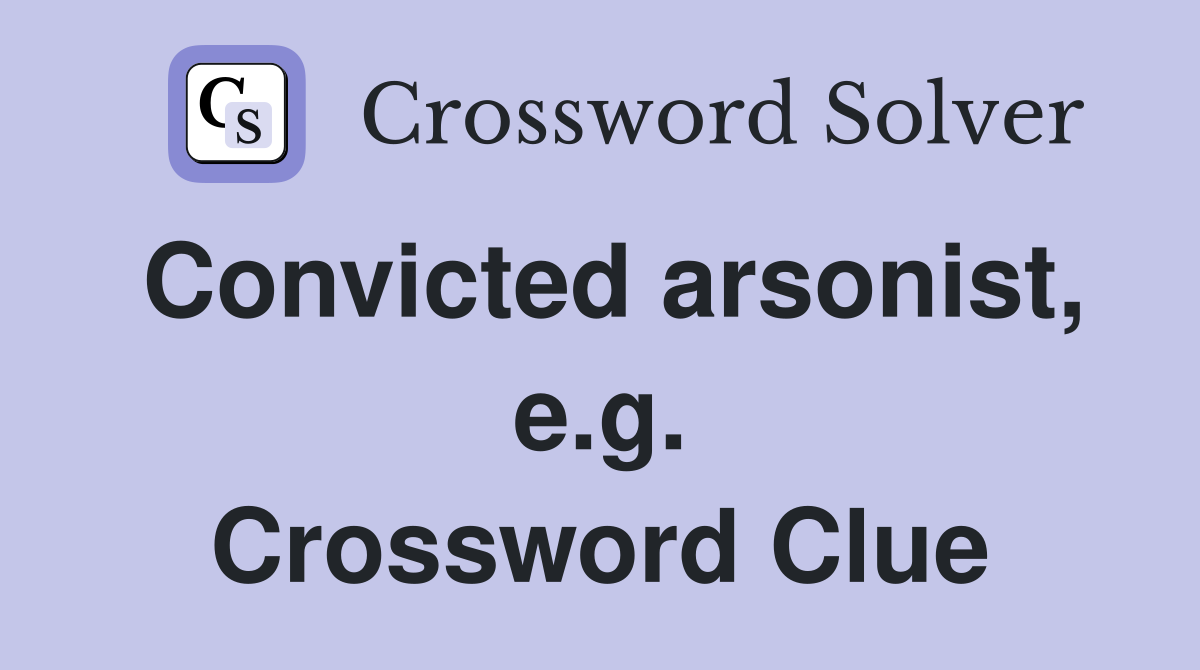 Convicted arsonist, e.g. Crossword Clue