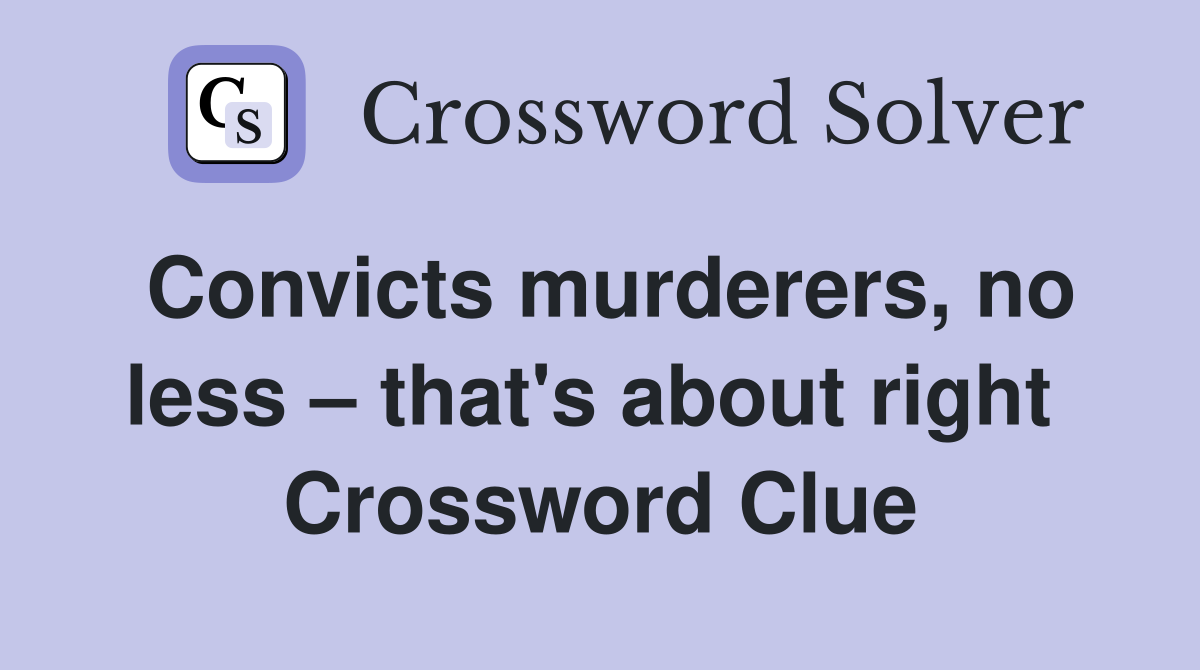 Convicts murderers, no less – that's about right  Crossword Clue