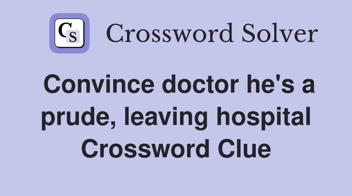Convince doctor he's a prude, leaving hospital Crossword Clue