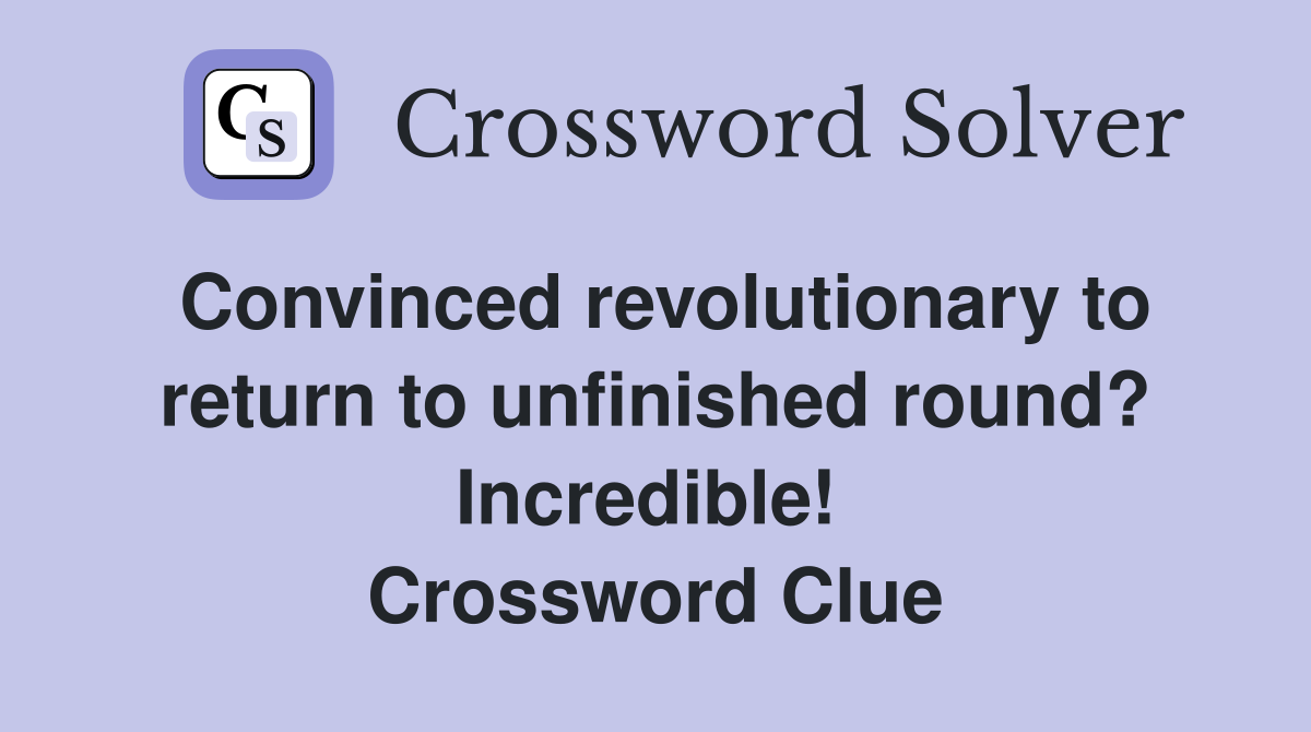 Convinced revolutionary to return to unfinished round? Incredible!  Crossword Clue