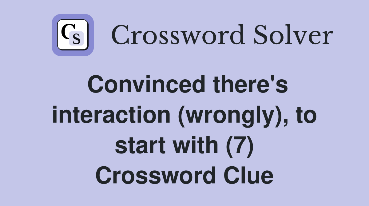 Convinced there's interaction (wrongly), to start with (7) Crossword Clue