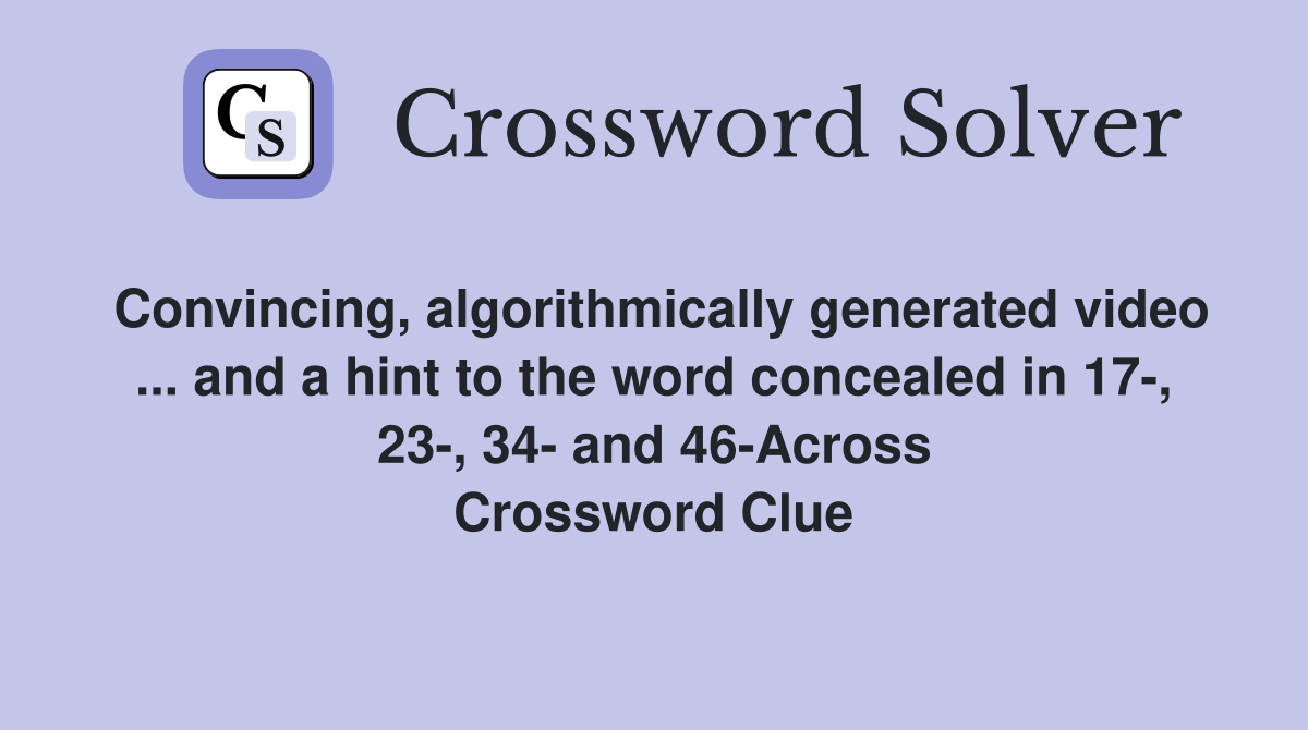 Convincing, algorithmically generated video ... and a hint to the word concealed in 17-, 23-, 34- and 46-Across Crossword Clue