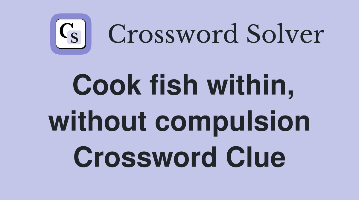 Cook fish within, without compulsion Crossword Clue