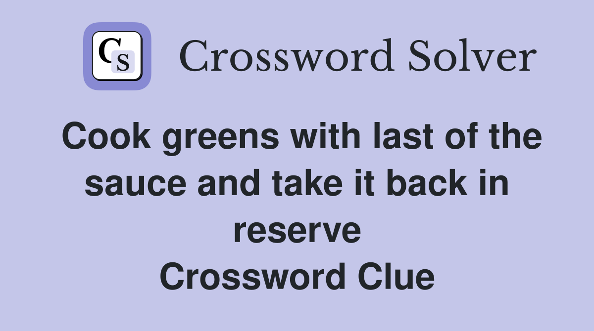 Cook greens with last of the sauce and take it back in reserve Crossword Clue