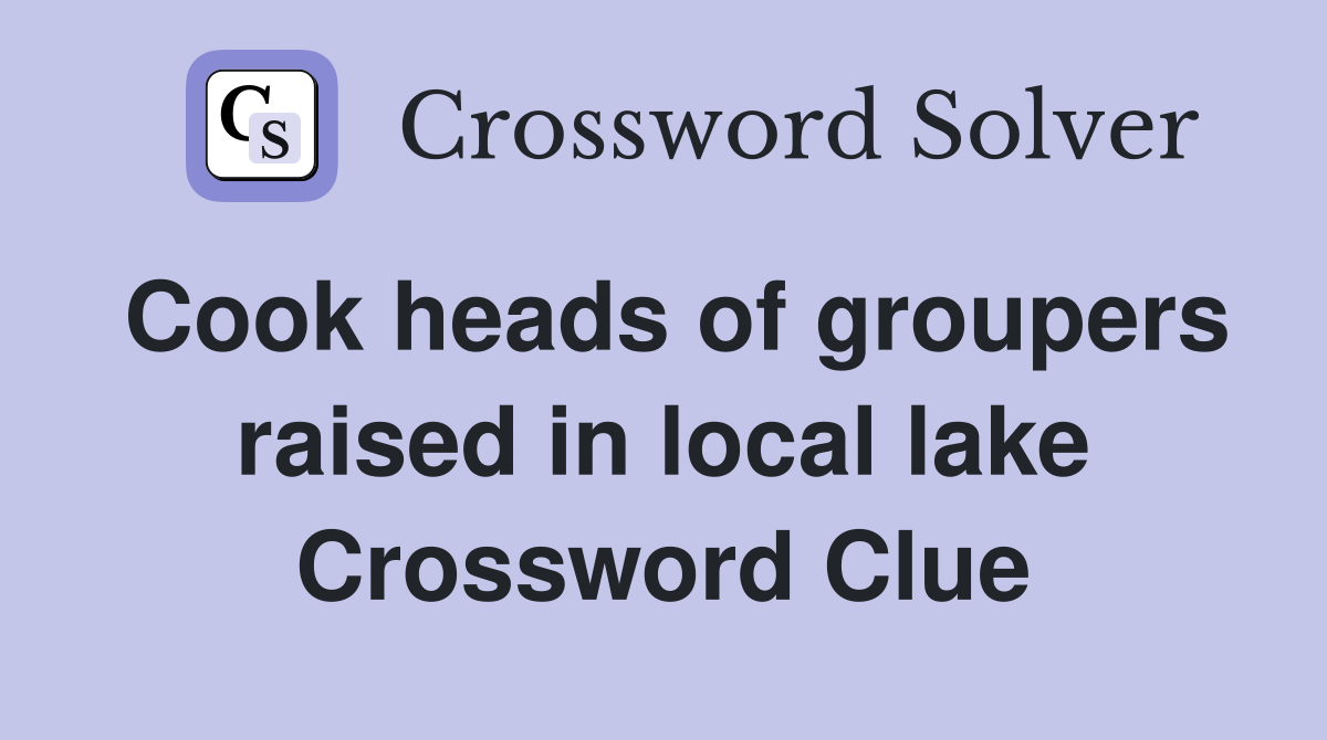 Cook heads of groupers raised in local lake Crossword Clue