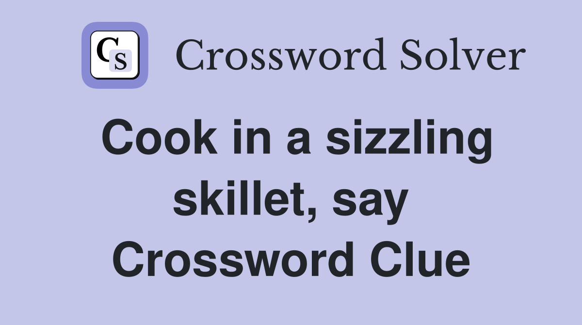Cook in a sizzling skillet, say Crossword Clue