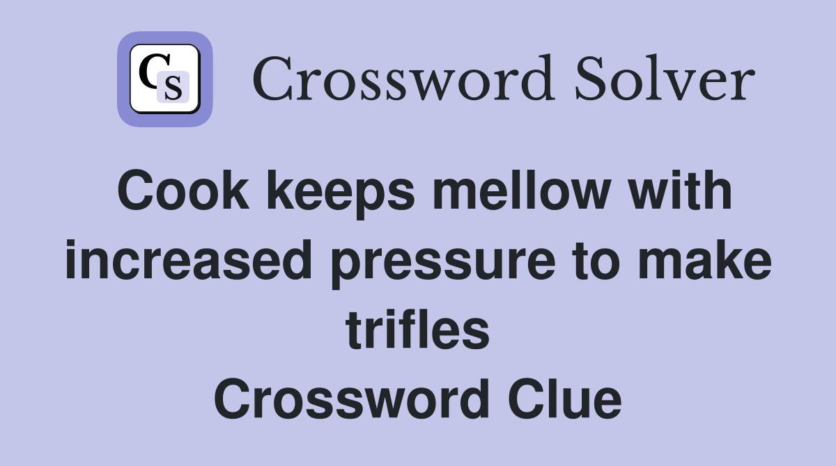 Cook keeps mellow with increased pressure to make trifles Crossword Clue