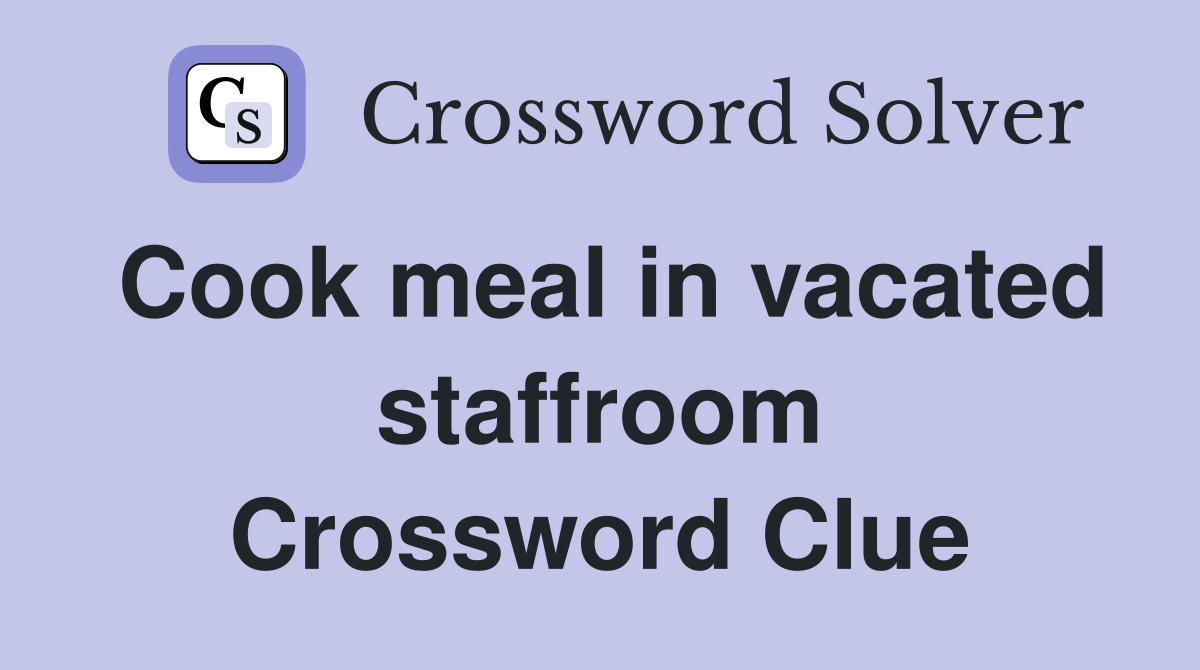 Cook meal in vacated staffroom Crossword Clue