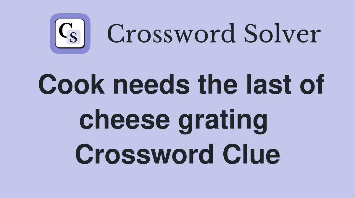 Cook needs the last of cheese grating  Crossword Clue
