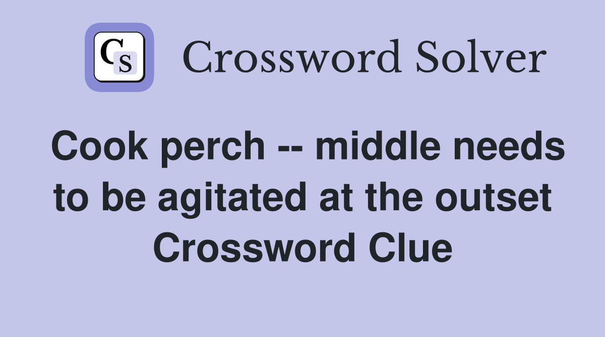 Cook perch -- middle needs to be agitated at the outset Crossword Clue