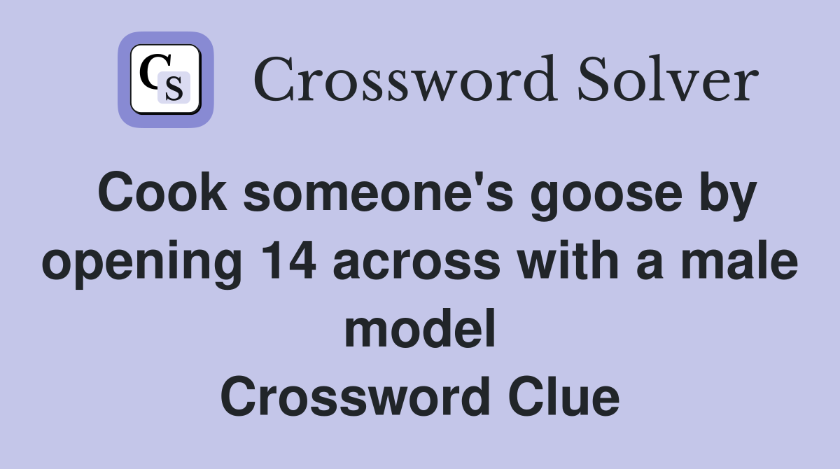 Cook someone's goose by opening 14 across with a male model Crossword Clue