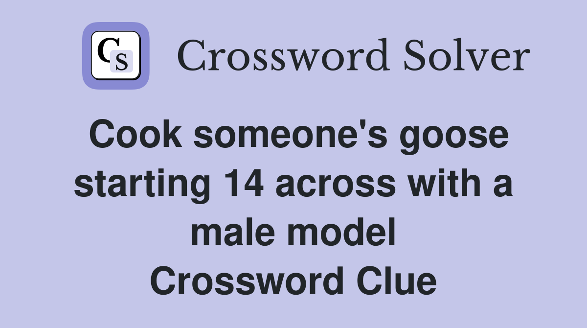 Cook someone's goose starting 14 across with a male model Crossword Clue