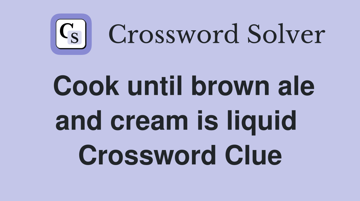 Cook until brown ale and cream is liquid  Crossword Clue