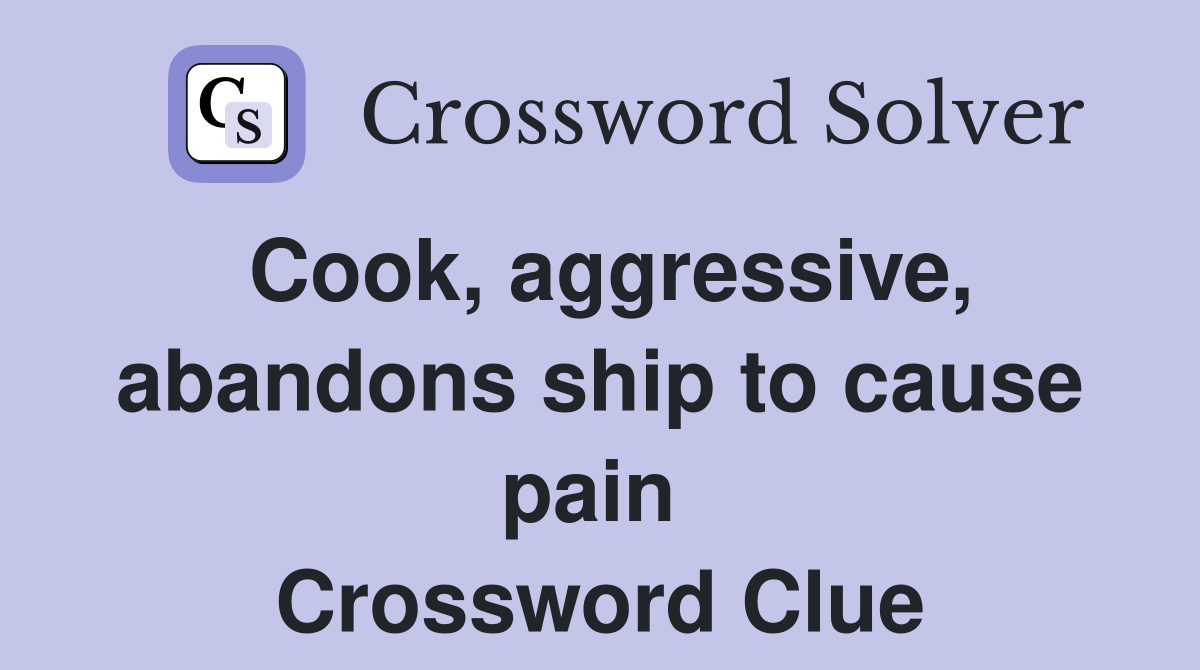 Cook, aggressive, abandons ship to cause pain  Crossword Clue